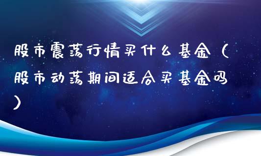 股市震荡行情买什么基金（股市动荡期间适合买基金吗）_https://www.qdlswl.com_基金_第1张