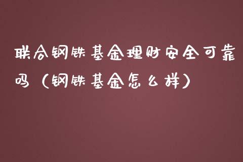 联合钢铁基金理财安全可靠吗（钢铁基金怎么样）_https://www.qdlswl.com_理财_第1张