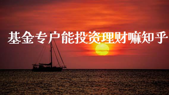 基金专户能投资理财嘛知乎_https://www.qdlswl.com_基金_第1张