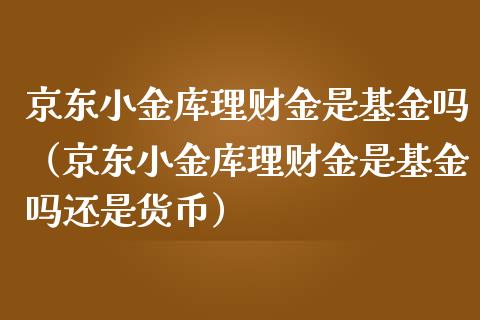 京东小金库理财金是基金吗（京东小金库理财金是基金吗还是货币）_https://www.qdlswl.com_基金_第1张