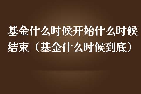 基金什么时候开始什么时候结束（基金什么时候到底）_https://www.qdlswl.com_理财_第1张