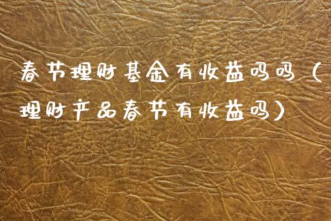 春节理财基金有收益吗吗（理财产品春节有收益吗）_https://www.qdlswl.com_理财_第1张