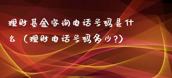 理财基金咨询电话号码是什么（理财电话号码多少?）_https://www.qdlswl.com_理财_第1张