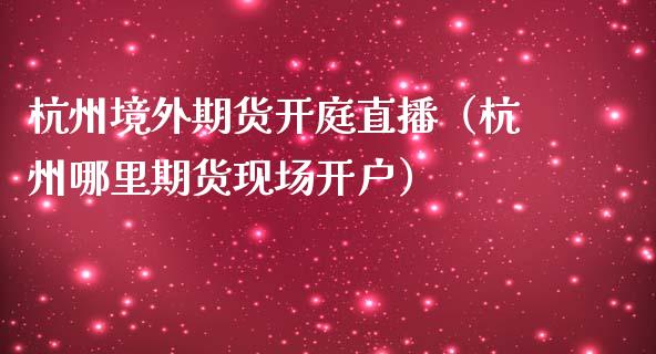 杭州境外期货开庭直播（杭州哪里期货现场开户）_https://www.qdlswl.com_直播_第1张