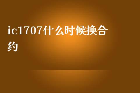 ic1707什么时候换合约_https://www.qdlswl.com_直播_第1张