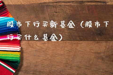 股市下行买新基金（股市下行买什么基金）_https://www.qdlswl.com_理财_第1张