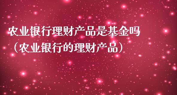 农业银行理财产品是基金吗（农业银行的理财产品）_https://www.qdlswl.com_基金_第1张