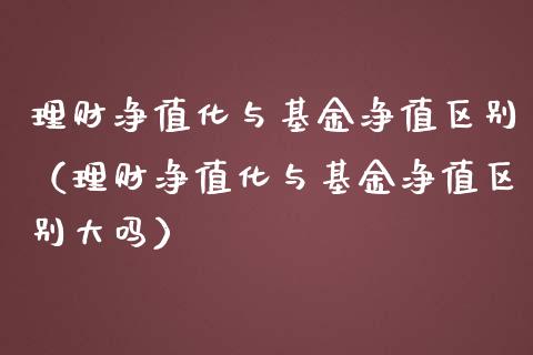 理财净值化与基金净值区别（理财净值化与基金净值区别大吗）_https://www.qdlswl.com_基金_第1张