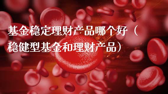 基金稳定理财产品哪个好（稳健型基金和理财产品）_https://www.qdlswl.com_基金_第1张