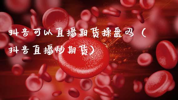 抖音可以直播期货操盘吗（抖音直播炒期货）_https://www.qdlswl.com_直播_第1张