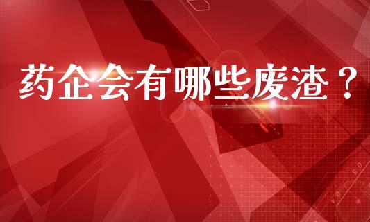 药企会有哪些废渣?_股指_第1张_青岛财经网 药企会有哪些废渣?_https://www.qdlswl.com_股指_第1张