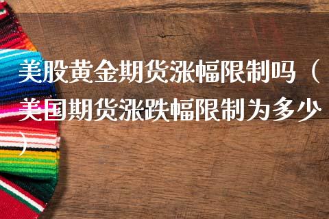 美股黄金期货涨幅限制吗（美国期货涨跌幅限制为多少）_https://www.qdlswl.com_股指_第1张