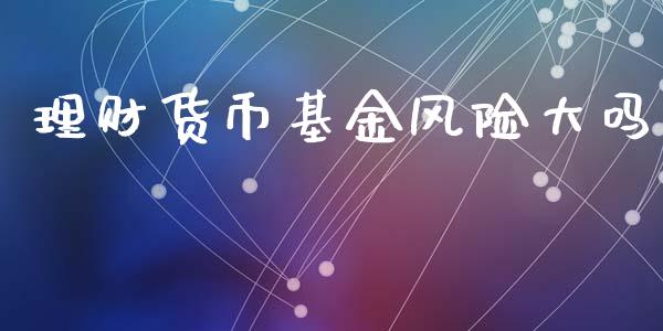 理财货币基金风险大吗_https://www.qdlswl.com_基金_第1张