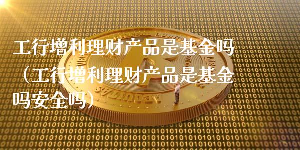 工行增利理财产品是基金吗（工行增利理财产品是基金吗安全吗）_https://www.qdlswl.com_理财_第1张
