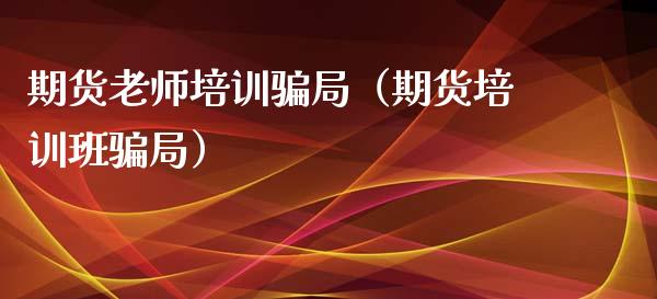 期货老师培训骗局（期货培训班骗局）_https://www.qdlswl.com_股指_第1张