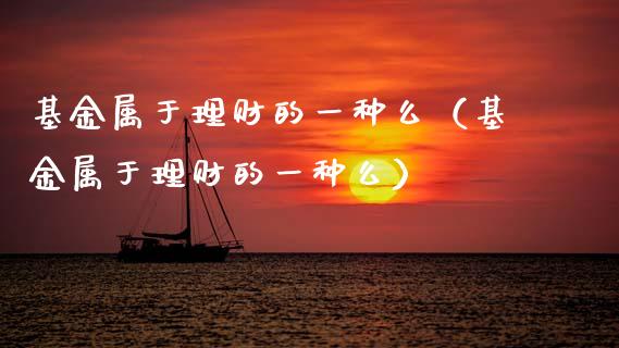 基金属于理财的一种么（基金属于理财的一种么）_https://www.qdlswl.com_基金_第1张