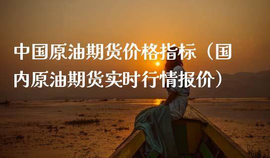 中国原油期货价格指标（国内原油期货实时行情报价）_https://www.qdlswl.com_股指_第1张