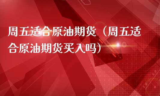周五适合原油期货（周五适合原油期货买入吗）_https://www.qdlswl.com_股指_第1张