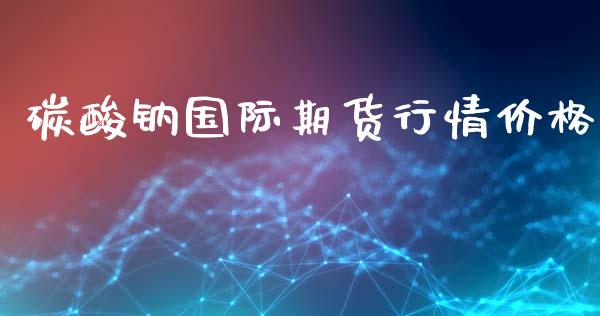 碳酸钠国际期货行情价格_https://www.qdlswl.com_期货_第1张
