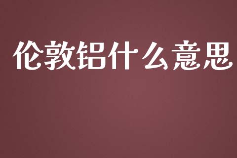 伦敦铝什么意思_https://www.qdlswl.com_理财_第1张