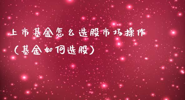 上市基金怎么选股市场操作（基金如何选股）_https://www.qdlswl.com_理财_第1张