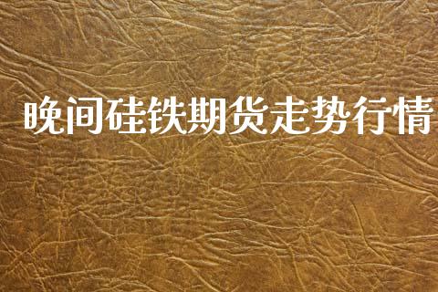 晚间硅铁期货走势行情_https://www.qdlswl.com_直播_第1张