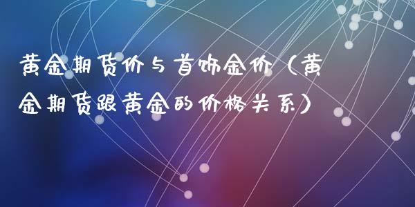 黄金期货价与首饰金价（黄金期货跟黄金的价格关系）_https://www.qdlswl.com_期货_第1张