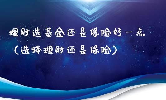 理财选基金还是保险好一点（选择理财还是保险）_https://www.qdlswl.com_基金_第1张