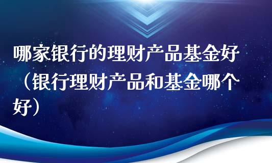 哪家银行的理财产品基金好（银行理财产品和基金哪个好）_https://www.qdlswl.com_基金_第1张