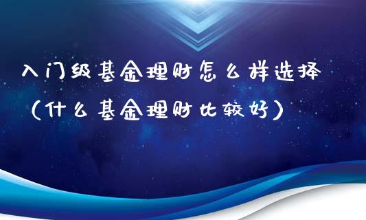 入门级基金理财怎么样选择（什么基金理财比较好）_https://www.qdlswl.com_基金_第1张