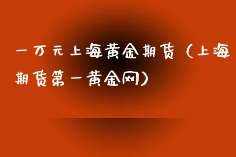 一万元上海黄金期货（上海期货第一黄金网）_https://www.qdlswl.com_股指_第1张