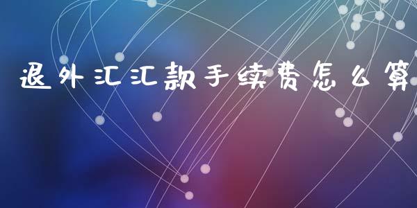 退外汇汇款手续费怎么算_https://www.qdlswl.com_理财_第1张