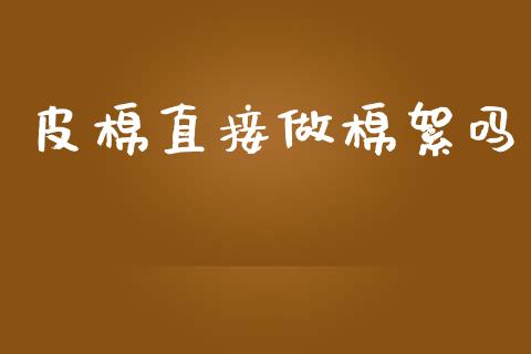 皮棉直接做棉絮吗_https://www.qdlswl.com_股指_第1张