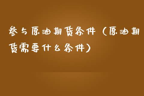 参与原油期货条件（原油期货需要什么条件）_https://www.qdlswl.com_期货_第1张