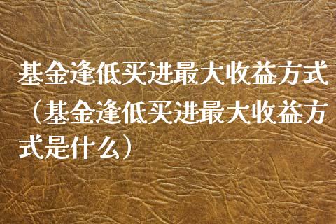基金逢低买进最大收益方式（基金逢低买进最大收益方式是什么）_https://www.qdlswl.com_理财_第1张