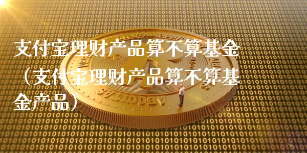 支付宝理财产品算不算基金（支付宝理财产品算不算基金产品）_https://www.qdlswl.com_基金_第1张