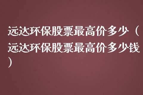 远达环保股票最高价多少（远达环保股票最高价多少钱）_https://www.qdlswl.com_外盘_第1张