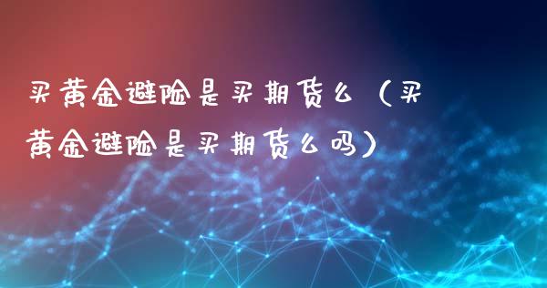买黄金避险是买期货么（买黄金避险是买期货么吗）_https://www.qdlswl.com_股指_第1张
