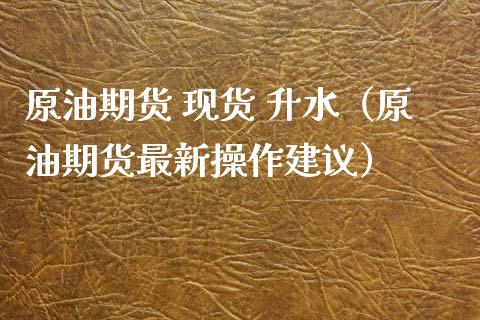 原油期货 现货 升水（原油期货最新操作建议）_https://www.qdlswl.com_股指_第1张