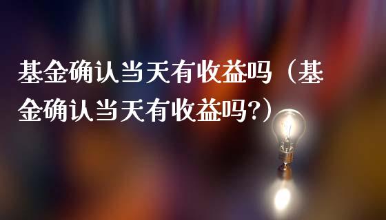 基金确认当天有收益吗（基金确认当天有收益吗?）_https://www.qdlswl.com_基金_第1张