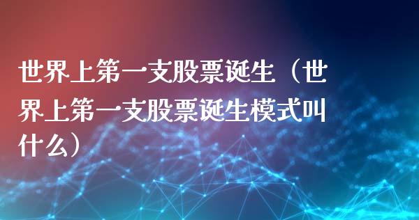 世界上第一支股票诞生（世界上第一支股票诞生模式叫什么）_https://www.qdlswl.com_外盘_第1张