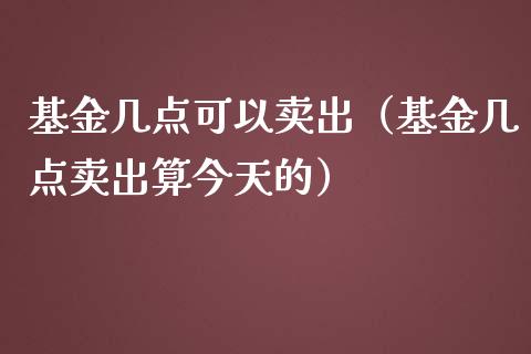 基金几点可以卖出（基金几点卖出算今天的）_https://www.qdlswl.com_理财_第1张