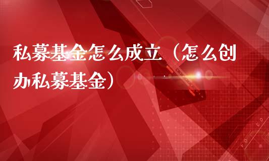 私募基金怎么成立（怎么创办私募基金）_https://www.qdlswl.com_基金_第1张