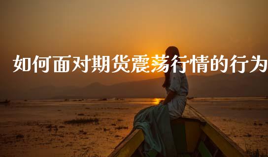 如何面对期货震荡行情的行为_https://www.qdlswl.com_期货_第1张