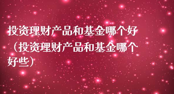 投资理财产品和基金哪个好（投资理财产品和基金哪个好些）_https://www.qdlswl.com_基金_第1张