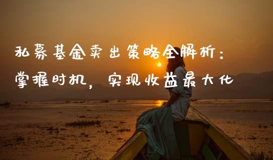 私募基金卖出策略全解析：掌握时机，实现收益最大化_https://www.qdlswl.com_基金_第1张