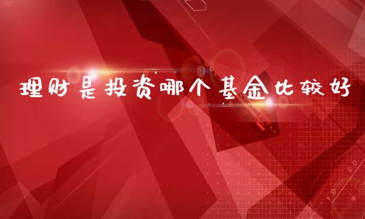 理财是投资哪个基金比较好_https://www.qdlswl.com_理财_第1张