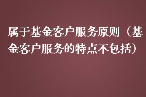 属于基金客户服务原则（基金客户服务的特点不包括）_https://www.qdlswl.com_基金_第1张