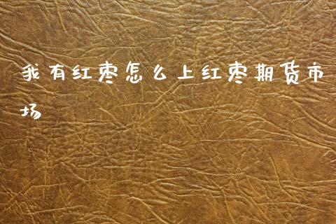 我有红枣怎么上红枣期货市场_https://www.qdlswl.com_外盘_第1张