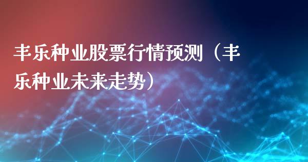 丰乐种业股票行情预测（丰乐种业未来走势）_https://www.qdlswl.com_外盘_第1张